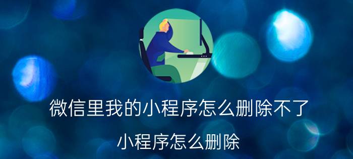 微信里我的小程序怎么删除不了 小程序怎么删除？